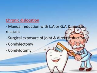 Chronic dislocation
- Manual reduction with L.A or G.A & muscle
relaxant
- Surgical exposure of joint & direct reduction
- Condylectomy
- Condylotomy

 