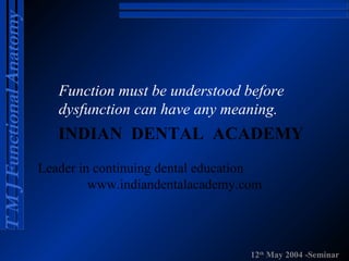 T M J Functional Anatomy

Function must be understood before
dysfunction can have any meaning.

INDIAN DENTAL ACADEMY
Leader in continuing dental education
www.indiandentalacademy.com

12th May 2004 -Seminar

 