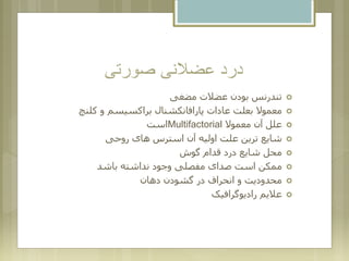 ‫صورتی‬ ‫عضالنی‬ ‫درد‬
‫مضغی‬ ‫عضالت‬ ‫بودن‬ ‫تندرنس‬
‫کلنچ‬ ‫و‬ ‫براکسیسم‬ ‫پارافانکشنال‬ ‫عادات‬ ‫بعلت‬ ‫معموال‬
‫معموال‬ ‫آن‬ ‫علل‬Multifactorial‫است‬
‫روحی‬ ‫های‬ ‫استرس‬ ‫آن‬ ‫اولیه‬ ‫علت‬ ‫ترین‬ ‫شایع‬
‫گوش‬ ‫قدام‬ ‫درد‬ ‫شایع‬ ‫محل‬
‫باشد‬ ‫نداشته‬ ‫وجود‬ ‫مفصلی‬ ‫صدای‬ ‫است‬ ‫ممکن‬
‫دهان‬ ‫گشودن‬ ‫در‬ ‫انحراف‬ ‫و‬ ‫محدودیت‬
‫رادیوگرافیک‬ ‫عالیم‬
 