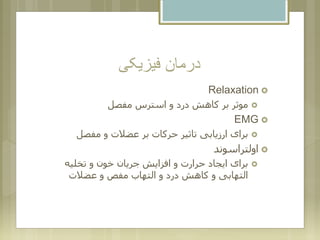 ‫فیزیکی‬ ‫درمان‬
Relaxation
‫مفصل‬ ‫استرس‬ ‫و‬ ‫درد‬ ‫کاهش‬ ‫بر‬ ‫موثر‬
EMG
‫مفصل‬ ‫و‬ ‫عضالت‬ ‫بر‬ ‫حرکات‬ ‫تاثیر‬ ‫ارزیابی‬ ‫برای‬
‫اولتراسوند‬
‫تخلیه‬ ‫و‬ ‫خون‬ ‫جریان‬ ‫افزایش‬ ‫و‬ ‫حرارت‬ ‫ایجاد‬ ‫برای‬
‫عضالت‬ ‫و‬ ‫مفص‬ ‫التهاب‬ ‫و‬ ‫درد‬ ‫کاهش‬ ‫و‬ ‫التهابی‬
 