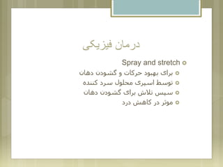 ‫فیزیکی‬ ‫درمان‬
Spray and stretch
‫دهان‬ ‫گشودن‬ ‫و‬ ‫حرکات‬ ‫بهبود‬ ‫برای‬
‫کننده‬ ‫سرد‬ ‫محلول‬ ‫اسپری‬ ‫توسط‬
‫دهان‬ ‫گشودن‬ ‫برای‬ ‫تالش‬ ‫سپس‬
‫درد‬ ‫کاهش‬ ‫در‬ ‫موثر‬
 