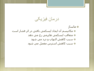 ‫فیزیکی‬ ‫درمان‬
‫ماساژ‬
‫ا‬ ‫فشار‬ ‫اثر‬ ‫در‬ ‫بافتی‬ ‫ایسکمی‬ ‫ایجاد‬ ‫آن‬ ‫مکانیسم‬‫ست‬
‫دهد‬ ‫می‬ ‫رخ‬ ‫هاپرمی‬ ‫ایسکمی‬ ‫متعاقب‬
‫شود‬ ‫می‬ ‫درد‬ ‫و‬ ‫التهاب‬ ‫کاهش‬ ‫سبب‬
‫شود‬ ‫می‬ ‫مفصل‬ ‫استرس‬ ‫کاهش‬ ‫سبب‬
 