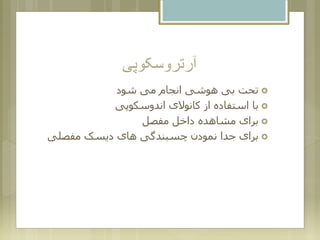 ‫آرتروسکوپی‬
‫شود‬ ‫می‬ ‫انجام‬ ‫هوشی‬ ‫بی‬ ‫تحت‬
‫اندوسکوپی‬ ‫کانوالی‬ ‫از‬ ‫استفاده‬ ‫با‬
‫مفصل‬ ‫داخل‬ ‫مشاهده‬ ‫برای‬
‫مفصلی‬ ‫دیسک‬ ‫های‬ ‫چسبندگی‬ ‫نمودن‬ ‫جدا‬ ‫برای‬
 