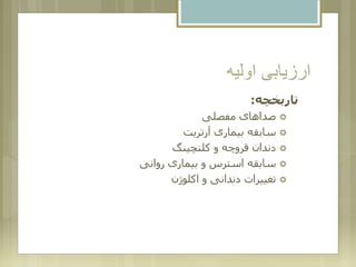 ‫اولیه‬ ‫ارزیابی‬
‫تاریخچه‬:
‫مفصلی‬ ‫صداهای‬
‫آرتریت‬ ‫بیماری‬ ‫سابقه‬
‫کلنچینگ‬ ‫و‬ ‫قروچه‬ ‫دندان‬
‫روانی‬ ‫بیماری‬ ‫و‬ ‫استرس‬ ‫سابقه‬
‫اکلوژن‬ ‫و‬ ‫دندانی‬ ‫تغییرات‬
 