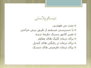 ‫دیسکوپالستی‬
‫هوشی‬ ‫بی‬ ‫تحت‬
‫جراحی‬ ‫برش‬ ‫طریق‬ ‫از‬ ‫مسقیم‬ ‫دسترسی‬ ‫با‬
‫شده‬ ‫دفرمه‬ ‫دیسک‬ ‫کانتور‬ ‫تغییر‬
‫مقاوم‬ ‫های‬ ‫کلیک‬ ‫درمان‬ ‫برای‬
‫کندیل‬ ‫های‬ ‫رفتگی‬ ‫در‬ ‫درمان‬ ‫برای‬
‫دیسک‬ ‫های‬ ‫دفرمیتی‬ ‫درمان‬ ‫برای‬
 