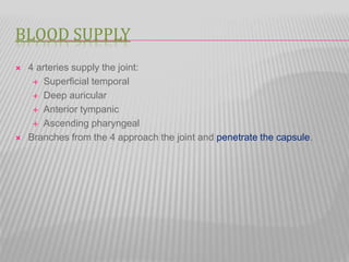 BLOOD SUPPLY
 4 arteries supply the joint:
 Superficial temporal
 Deep auricular
 Anterior tympanic
 Ascending pharyngeal
 Branches from the 4 approach the joint and penetrate the capsule.
 