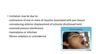 • Limitation may be due to:
-contracture of one or more of muscles associated with jaw closure
-nonreducing anterior displacement of articular disc(closed lock)
-coronoid process interference
-haematoma or infection
-fibrous ankylosis or scleroderma
 