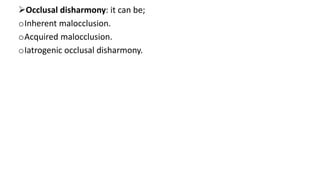 Occlusal disharmony: it can be;
oInherent malocclusion.
oAcquired malocclusion.
oIatrogenic occlusal disharmony.
 