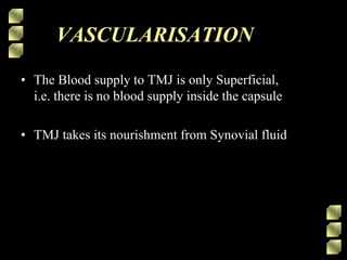 VASCULARISATION
• The Blood supply to TMJ is only Superficial,
i.e. there is no blood supply inside the capsule
• TMJ takes its nourishment from Synovial fluid
 