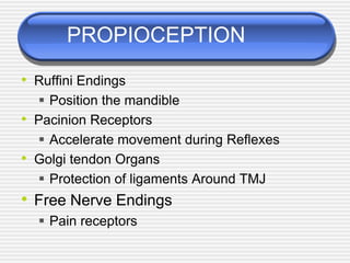 PROPIOCEPTION
• Ruffini Endings
 Position the mandible
• Pacinion Receptors
 Accelerate movement during Reflexes
• Golgi tendon Organs
 Protection of ligaments Around TMJ
• Free Nerve Endings
 Pain receptors
 