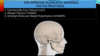 FDA-APPROVED ALLOPLASTIC MATERIALS
FOR TMJ PROSTHESIS
1. Commercially Pure Titanium (cpTi)
2. Alloyed Titanium (Ti6Al4V)
3. Ultrahigh Molecular Weight Polyethylene (UHMWPE)
 