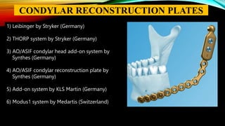 1) Leibinger by Stryker (Germany)
2) THORP system by Stryker (Germany)
3) AO/ASIF condylar head add-on system by
Synthes (Germany)
4) AO/ASIF condylar reconstruction plate by
Synthes (Germany)
5) Add-on system by KLS Martin (Germany)
6) Modus1 system by Medartis (Switzerland)
CONDYLAR RECONSTRUCTION PLATES
 