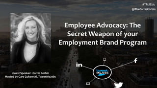 #TMJEdu
#TMJEdu
Employee Advocacy: The
Secret Weapon of your
Employment Brand Program
Guest Speaker: Carrie Corbin
Hosted by Gary Zukowski, TweetMyJobs
@TheCarrieCorbin
 