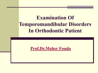 Examination Of
Temporomandibular Disorders
In Orthodontic Patient
Prof.Dr.Maher Fouda
 