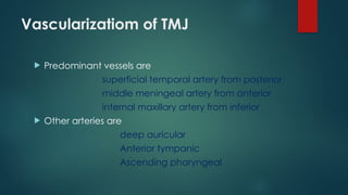 Vascularizatiom of TMJ
 Predominant vessels are
superficial temporal artery from posterior
middle meningeal artery from anterior
internal maxillary artery from inferior
 Other arteries are
deep auricular
Anterior tympanic
Ascending pharyngeal
 