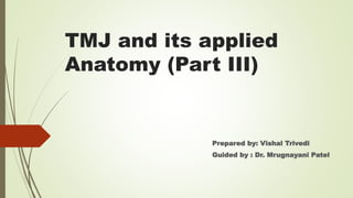 TMJ and its applied
Anatomy (Part III)
Prepared by: Vishal Trivedi
Guided by : Dr. Mrugnayani Patel
 