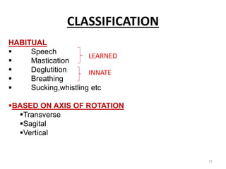 CLASSIFICATION
71
HABITUAL
 Speech
 Mastication
 Deglutition
 Breathing
 Sucking,whistling etc
BASED ON AXIS OF ROTATION
Transverse
Sagital
Vertical
LEARNED
INNATE
 