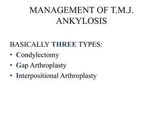 MANAGEMENT OF T.M.J.
ANKYLOSIS
BASICALLY THREE TYPES:
• Condylectomy
• Gap Arthroplasty
• Interpositional Arthroplasty
 