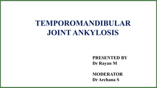 TEMPOROMANDIBULAR
JOINT ANKYLOSIS
PRESENTED BY
Dr Rayan M
MODERATOR
Dr Archana S
 