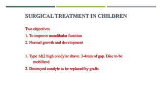 SURGICAL TREATMENT IN CHILDREN
Two objectives
1. To improve mandibular function
2. Normal growth and development
1. Type 1&2 high condylar shave. 3-4mm of gap. Disc to be
mobilized
2. Destroyed condyle to be replaced by grafts
 