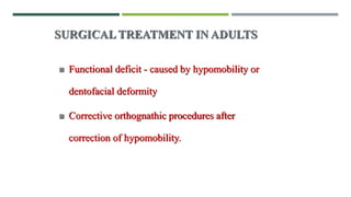 SURGICAL TREATMENT IN ADULTS
 Functional deficit - caused by hypomobility or
dentofacial deformity
 Corrective orthognathic procedures after
correction of hypomobility.
 