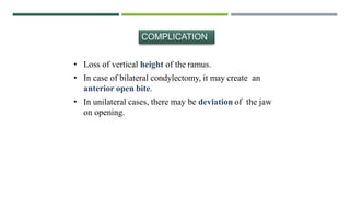 • Loss of vertical height of the ramus.
• In case of bilateral condylectomy, it may create an
anterior open bite.
• In unilateral cases, there may be deviation of the jaw
on opening.
COMPLICATION
 