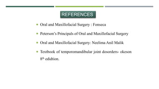  Oral and Maxillofacial Surgery : Fonseca
 Peterson’s Principals of Oral and Maxillofacial Surgery
 Oral and Maxillofacial Surgery: Neelima Anil Malik
 Textbook of temporomandibular joint dosorders- okeson
8th edidtion.
REFERENCES
 