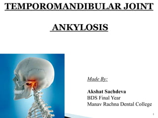 TEMPOROMANDIBULAR JOINT
ANKYLOSIS
Made By:
Akshat Sachdeva
BDS Final Year
Manav Rachna Dental College
1
 