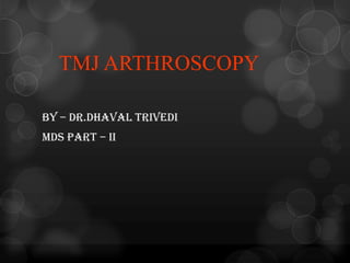TMJ ARTHROSCOPY
BY – DR.DHAVAL TRIVEDI
MDS PART – II
 