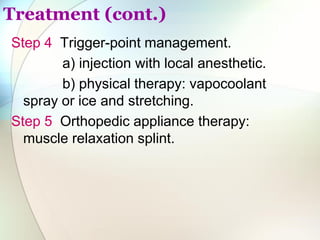 Treatment (cont.)
Step 4 Trigger-point management.
a) injection with local anesthetic.
b) physical therapy: vapocoolant
spray or ice and stretching.
Step 5 Orthopedic appliance therapy:
muscle relaxation splint.
 
