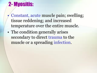 2- Myositis:
• Constant, acute muscle pain; swelling;
tissue reddening; and increased
temperature over the entire muscle.
• The condition generally arises
secondary to direct trauma to the
muscle or a spreading infection.
 