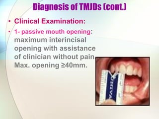 Diagnosis of TMJDs (cont.)
• Clinical Examination:
• 1- passive mouth opening:
maximum interincisal
opening with assistance
of clinician without pain.
Max. opening ≥40mm.
 