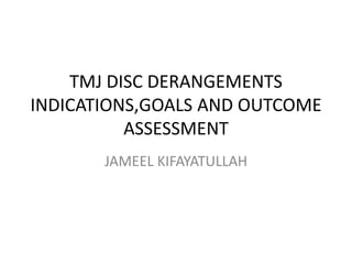 TMJ DISC DERANGEMENTS
INDICATIONS,GOALS AND OUTCOME
ASSESSMENT
JAMEEL KIFAYATULLAH
 