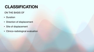 ON THE BASIS OF
• Duration
• Direction of displacement
• Site of displacement
• Clinico-radiological evaluation
CLASSIFICATION
 