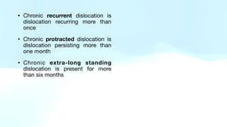 • Chronic recurrent dislocation is
dislocation recurring more than
once
• Chronic protracted dislocation is
dislocation persisting more than
one month
• Chronic extra-long standing
dislocation is present for more
than six months
 