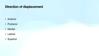 • Anterior
• Posterior
• Medial
• Lateral
• Superior
Direction of displacement
 