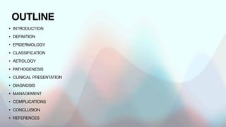 OUTLINE
• INTRODUCTION
• DEFINITION
• EPIDERMOLOGY
• CLASSIFICATION
• AETIOLOGY
• PATHOGENESIS
• CLINICAL PRESENTATION
• DIAGNOSIS
• MANAGEMENT
• COMPLICATIONS
• CONCLUSION
• REFERENCES
 