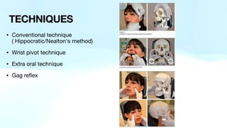 • Conventional technique
( Hippocratic/Nealton's method)
• Wrist pivot technique
• Extra oral technique
• Gag reflex
TECHNIQUES
 