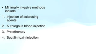 • Minimally invasive methods
include
1. Injection of sclerosing
agents
2. Autologous blood injection
3. Prolotherapy
4. Boutilin toxin injection
 