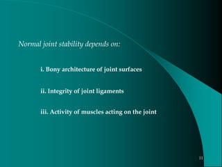 Normal joint stability depends on:
i. Bony architecture of joint surfaces
ii. Integrity of joint ligaments
iii. Activity of muscles acting on the joint
11
 