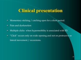 Momentary sticking / catching open for a short period.
Pain and dysfunction
Multiple clicks when hypermobility is associated with ID.
“Click” occurs only on wide opening and not on protrusive or
lateral movement / excursions.
15
 
