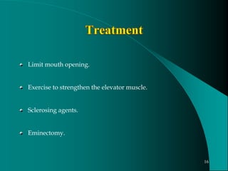 Limit mouth opening.
Exercise to strengthen the elevator muscle.
Sclerosing agents.
Eminectomy.
16
 