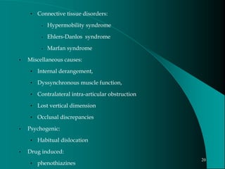• Connective tissue disorders:
• Hypermobility syndrome
• Ehlers-Danlos syndrome
• Marfan syndrome
• Miscellaneous causes:
• Internal derangement,
• Dyssynchronous muscle function,
• Contralateral intra-articular obstruction
• Lost vertical dimension
• Occlusal discrepancies
• Psychogenic:
• Habitual dislocation
• Drug induced:
• phenothiazines
20
 