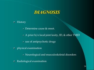 History
Determine cause & onset.
A prior h/o local joint laxity, ID, & other TMJD
use of antipsychotic drugs
physical examination
Neurological and musculoskeletal disorders
Radiological examination
24
 