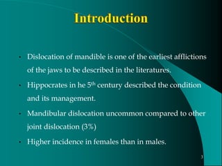 • Dislocation of mandible is one of the earliest afflictions
of the jaws to be described in the literatures.
• Hippocrates in he 5th century described the condition
and its management.
• Mandibular dislocation uncommon compared to other
joint dislocation (3%)
• Higher incidence in females than in males.
3
 