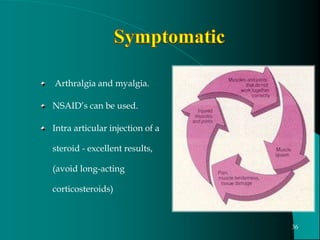 Arthralgia and myalgia.
NSAID’s can be used.
Intra articular injection of a
steroid - excellent results,
(avoid long-acting
corticosteroids)
36
 