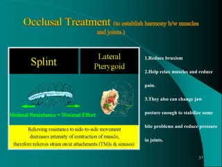 1.Reduce bruxism
2.Help relax muscles and reduce
pain.
3.They also can change jaw
posture enough to stabilize some
bite problems and reduce pressure
in joints.
37
 