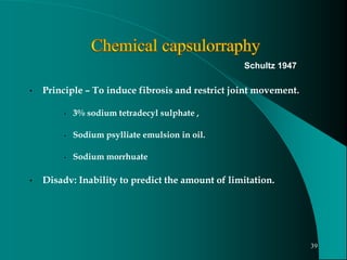 • Principle – To induce fibrosis and restrict joint movement.
• 3% sodium tetradecyl sulphate ,
• Sodium psylliate emulsion in oil.
• Sodium morrhuate
• Disadv: Inability to predict the amount of limitation.
Schultz 1947
39
 