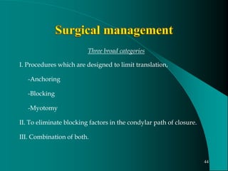 Three broad categories
I. Procedures which are designed to limit translation,
-Anchoring
-Blocking
-Myotomy
II. To eliminate blocking factors in the condylar path of closure.
III. Combination of both.
44
 