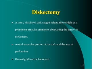 A torn / displaced disk caught behind the condyle or a
prominent articular eminence, obstructing the condylar
movement.
central avascular portion of the disk and the area of
perforation
Dermal graft can be harvested
57
 